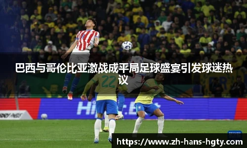 巴西与哥伦比亚激战成平局足球盛宴引发球迷热议